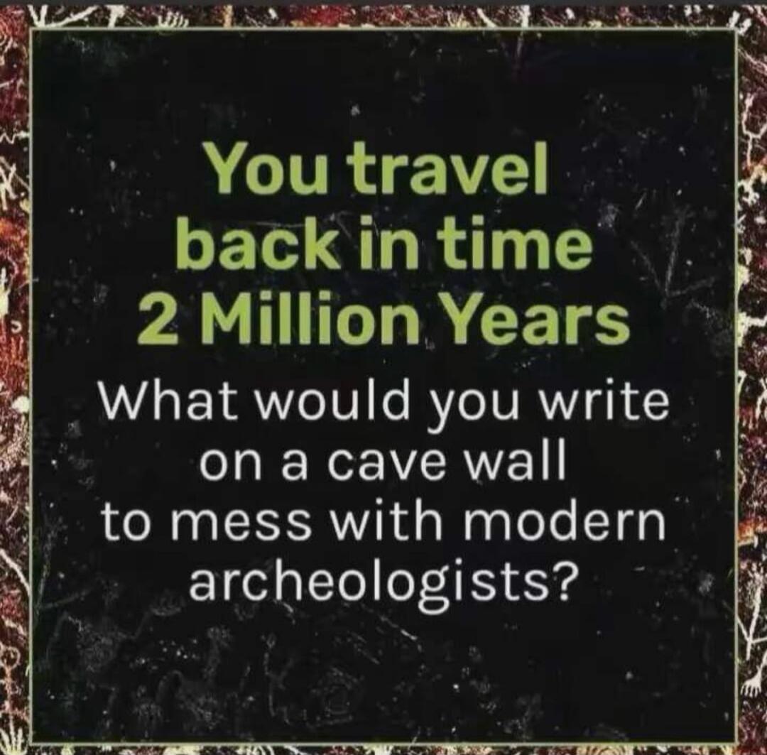 You travel back in time 2 Million Years What would you write on a cave wall to mess with modern archeologists?