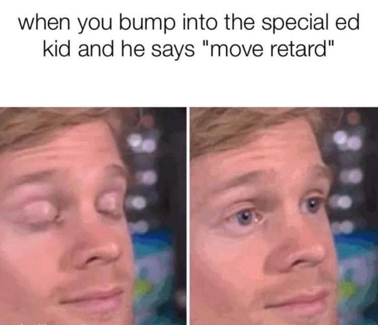 when you bump into the special ed kid and he says move retard