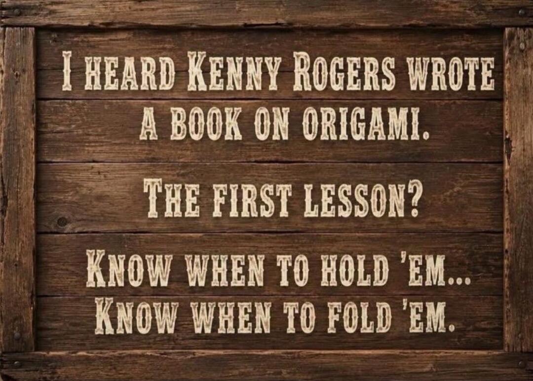 I heard Kenny Rogers wrote a book on origami. The first lesson? Know when to hold 'em... Know when to fold 'em.
