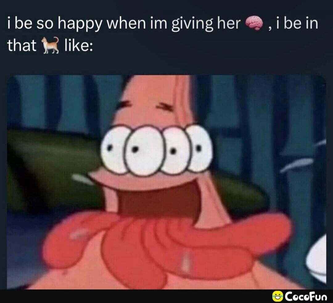 i be so happy when im giving her 🧠 , i be in that 🐈 like: