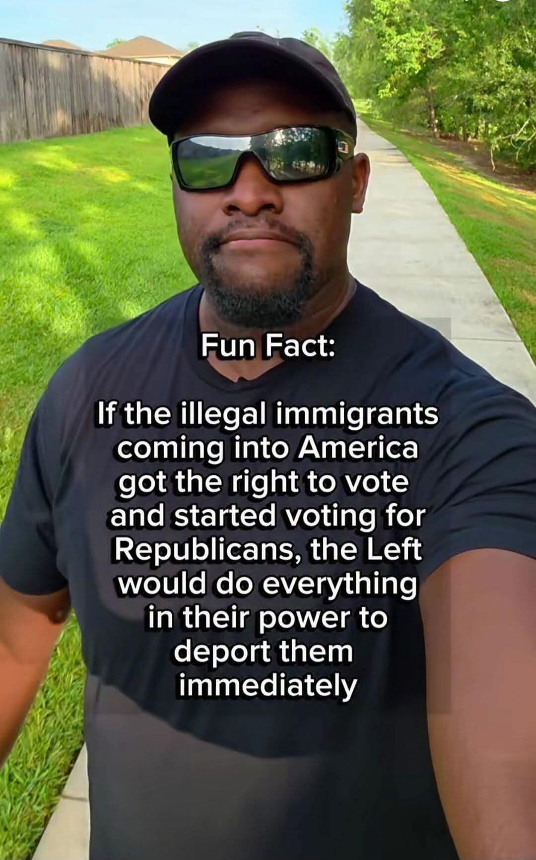 Fun Fact: If the illegal immigrants coming into America got the right to vote and started voting for Republicans, the Left would do everything in their power to deport them immediately