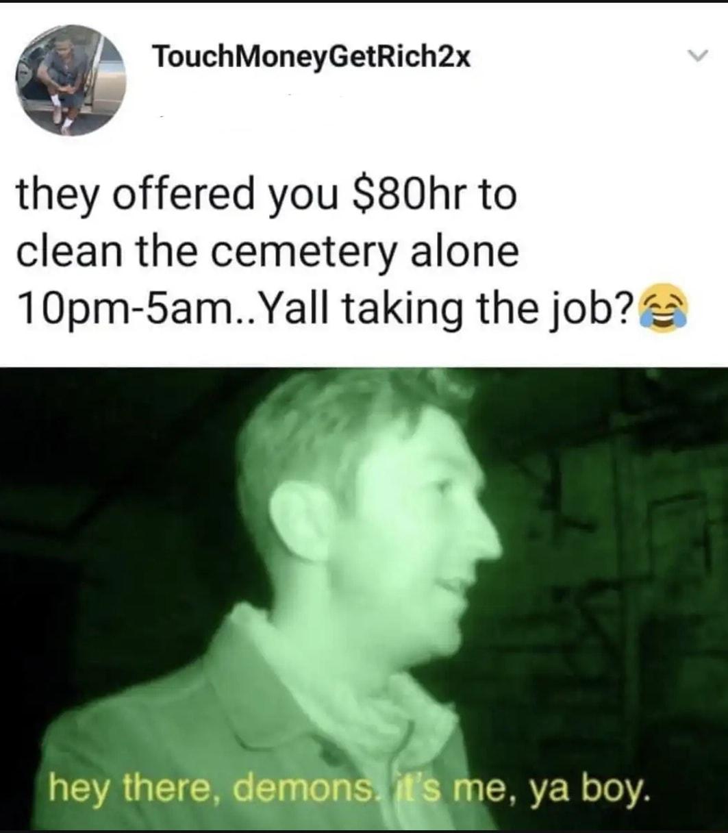 TouchMoneyGetRich2x they offered you 80hr to clean the cemetery alone 10pm 5amYall taking the job 2