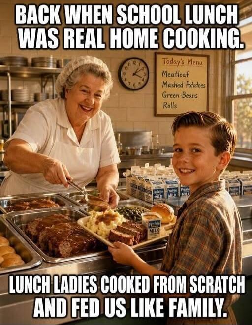 BACK WHEN SCHOOL LUNCH WAS REAL HOME COOKING. Today's Menu: Meatloaf, Mashed Potatoes, Green Beans, Rolls. LUNCH LADIES COOKED FROM SCRATCH AND FED US LIKE FAMILY.