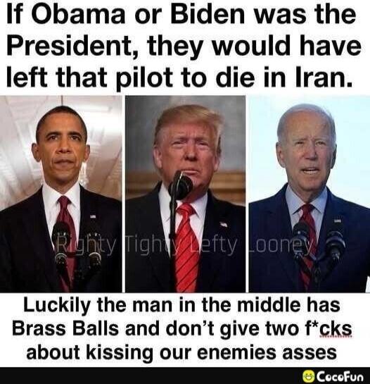 If Obama or Biden was the President, they would have left that pilot to die in Iran. Luckily the man in the middle has Brass Balls and don't give two f*cks about kissing our enemies asses