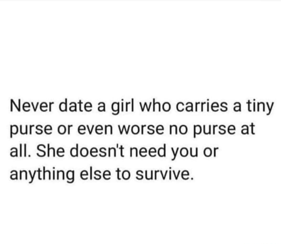 Never date a girl who carries a tiny purse or even worse no purse at all She doesnt need you or anything else to survive