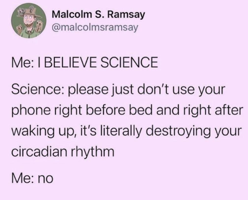 A Malcolm S Ramsay malcolmsramsay Me BELIEVE SCIENCE Science please just dont use your phone right before bed and right after waking up its literally destroying your circadian rhythm Me no