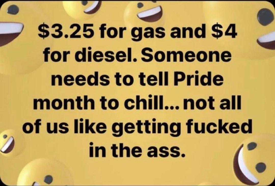 7 p 325forgas and 4 for diesel Someone needs to tell Pride month to chillnot all _of us like getting fucked v in the ass C 4