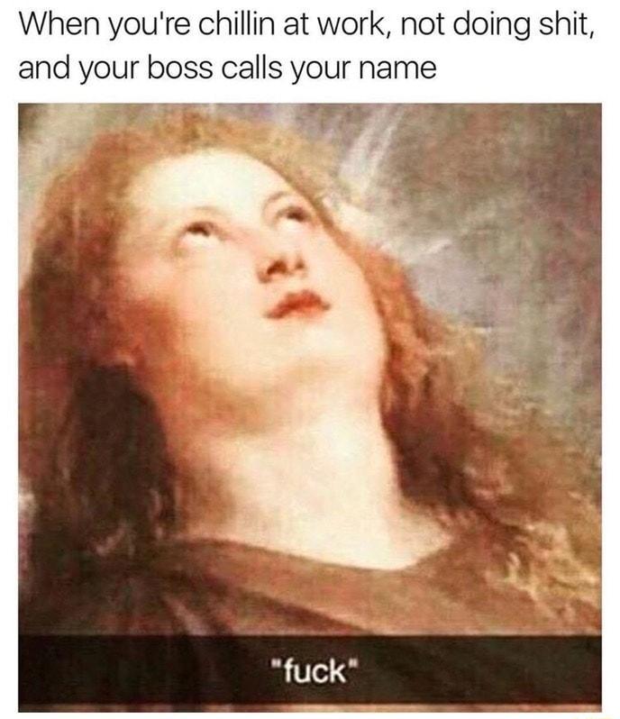 When youre chillin at work not doing shit and your boss calls your name el o