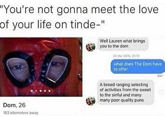 You're not gonna meet the love of your life on tinde- Dom, 26, 103 kilometers away. Well Lauren what brings you to the dom. 24 Mar 2016, 20:13. what does The Dom have to offer. A broad ranging selecting of activities from the sweet to the sinful and many many poor quality puns.