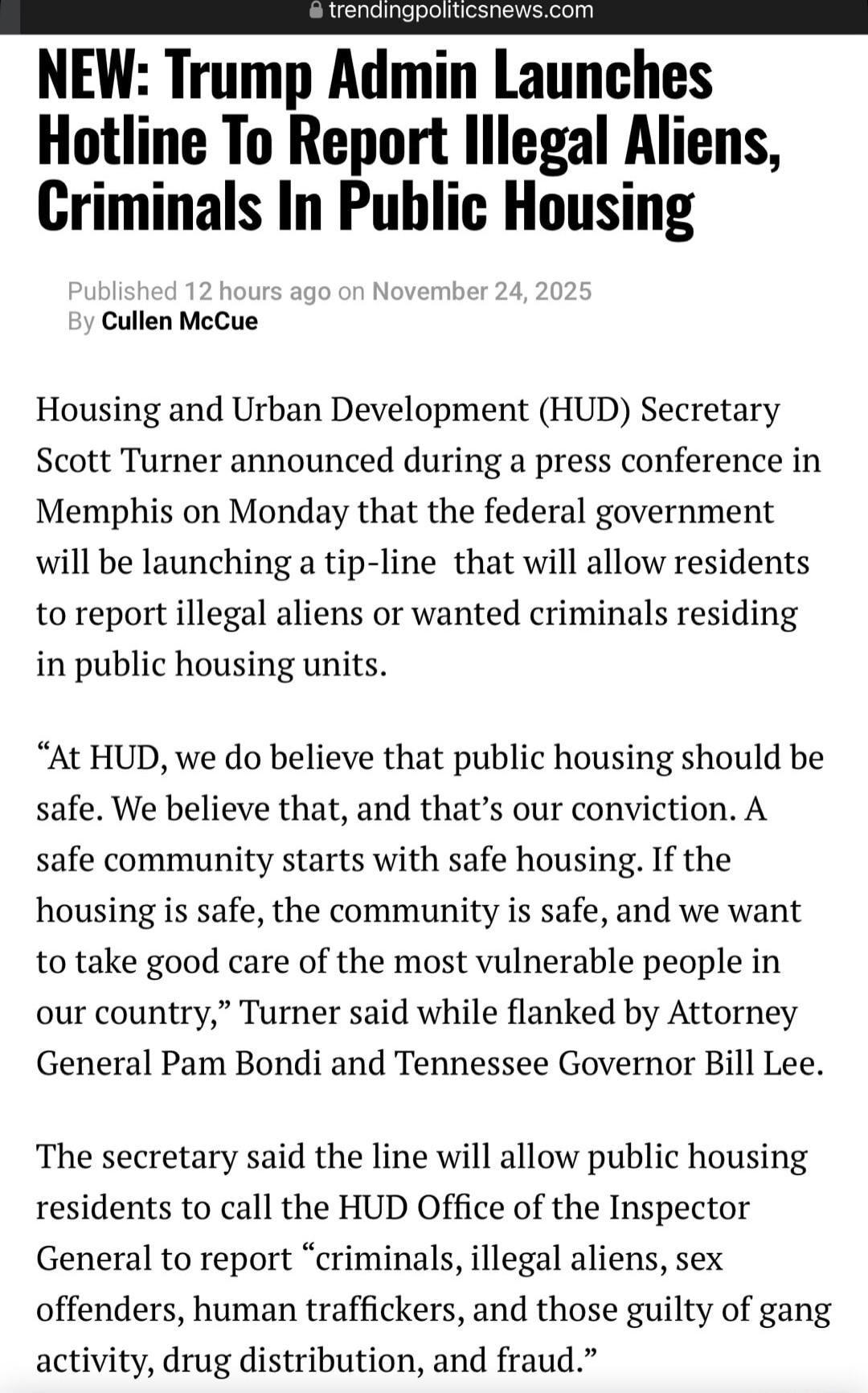 NEW: Trump Admin Launches Hotline To Report Illegal Aliens, Criminals In Public Housing Published 12 hours ago on November 24, 2025 By Cullen McCue Housing and Urban Development (HUD) Secretary Scott Turner announced during a press conference in Memphis on Monday that the federal government will be launching a tip-line that will allow residents to 