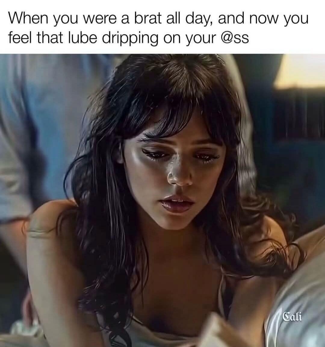 When you were a brat all day, and now you feel that lube dripping on your @ss