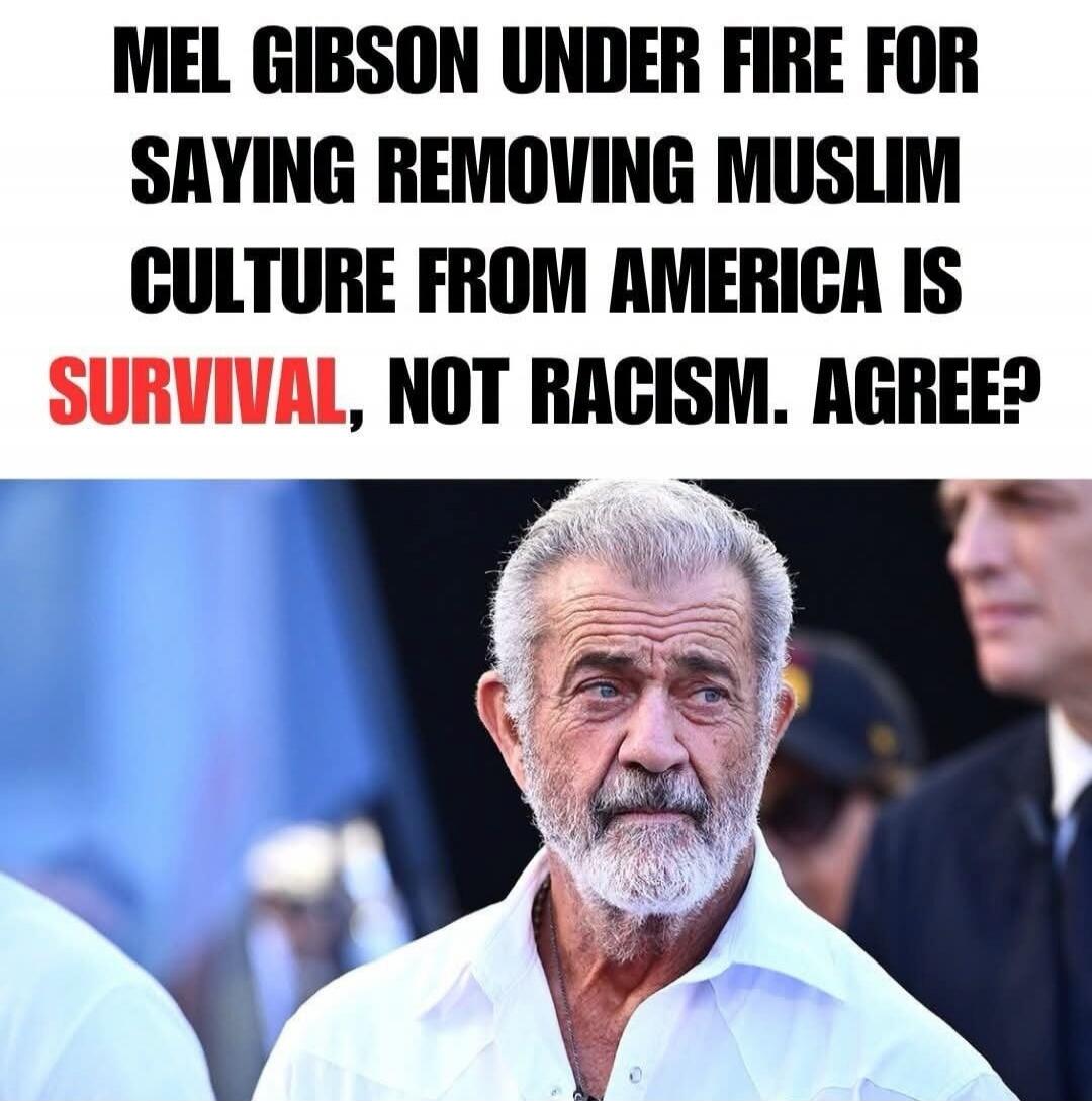 MEL GIBSON UNDER FIRE FOR SAYING REMOVING MUSLIM CULTURE FROM AMERICA IS SURVIVAL, NOT RACISM. AGREE?
