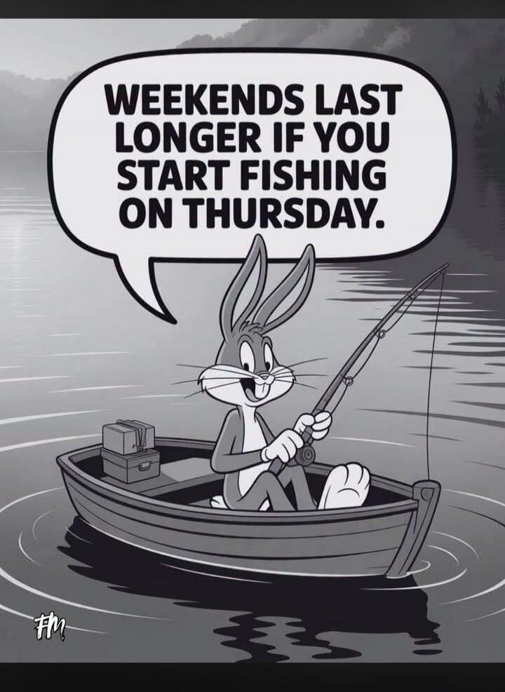 WEEKENDS LAST LONGER IF YOU START FISHING ON THURSDAY.