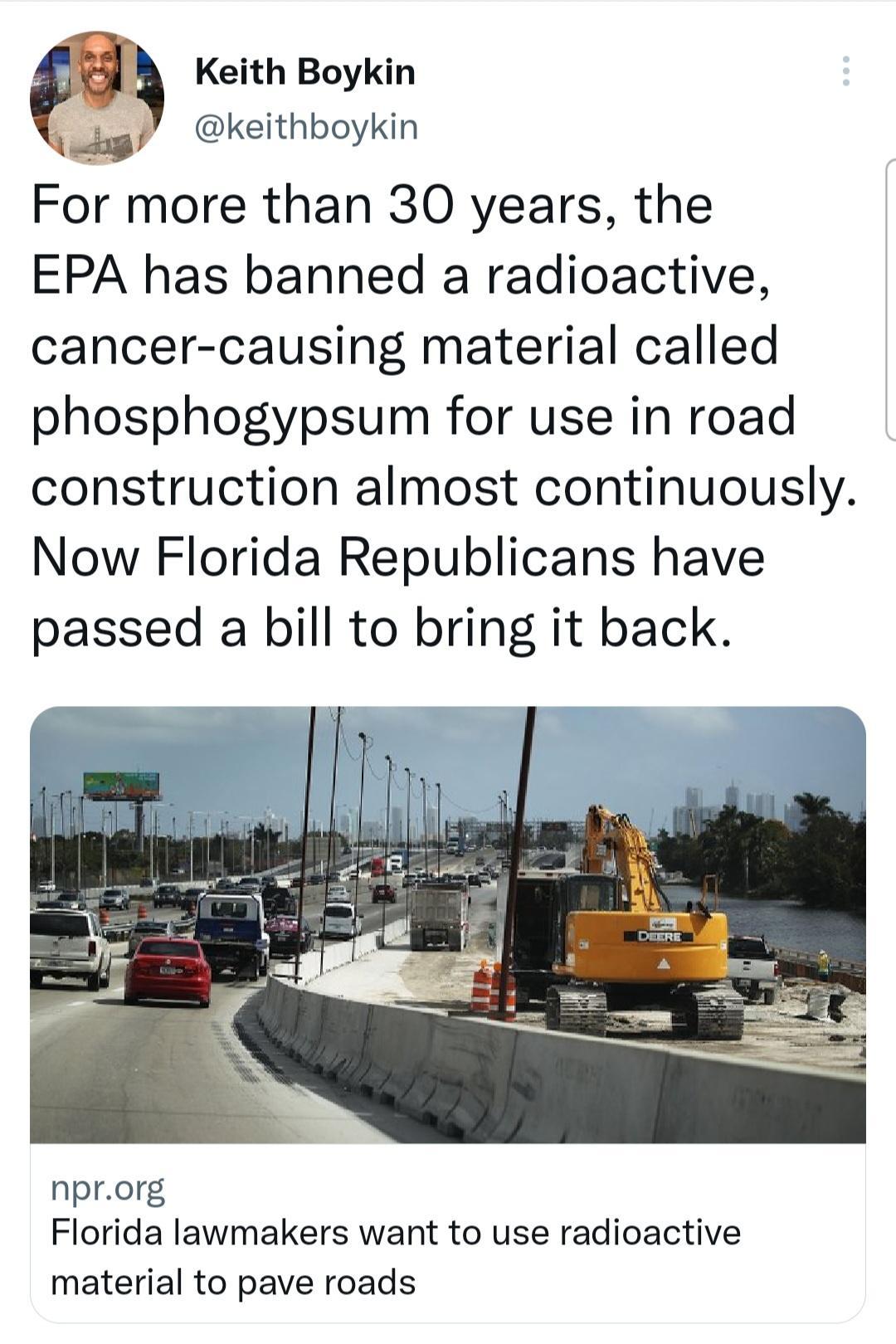 Keith Boykin keithboykin For more than 30 years the EPA has banned a radioactive cancer causing material called phosphogypsum for use in road construction almost continuously Now Florida Republicans have passed a bill to bring it back nprorg Florida lawmakers want to use radioactive material to pave roads