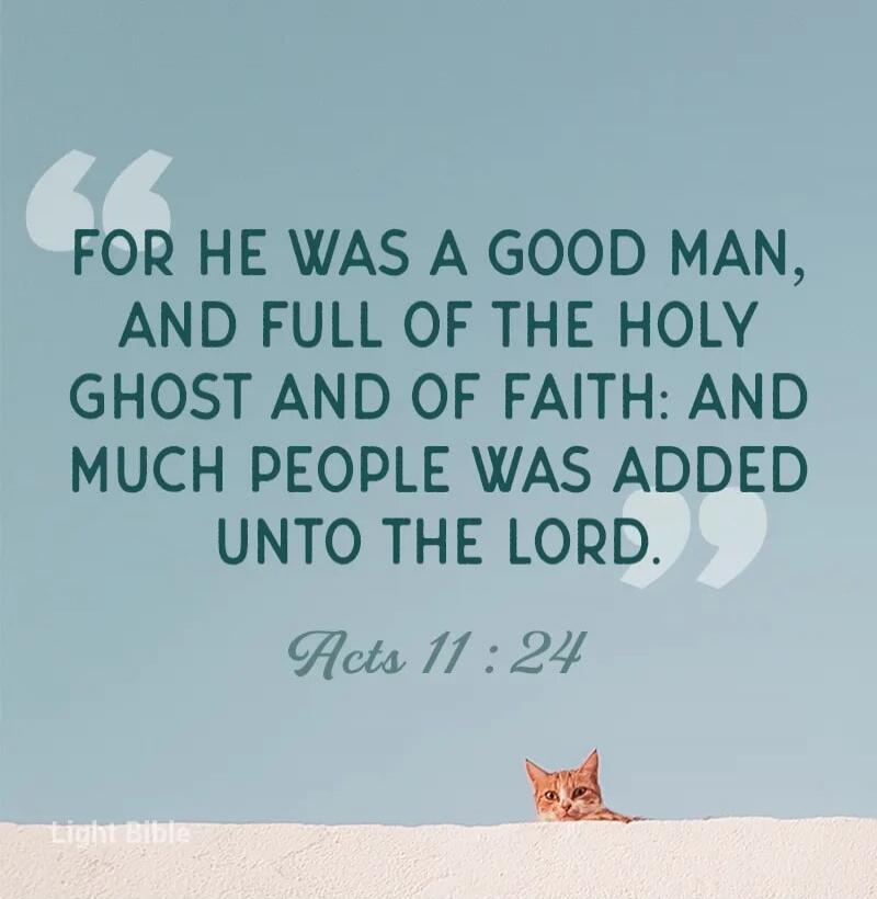 FOR HE WAS A GOOD MAN, AND FULL OF THE HOLY GHOST AND OF FAITH: AND MUCH PEOPLE WAS ADDED UNTO THE LORD. Acts 11:24