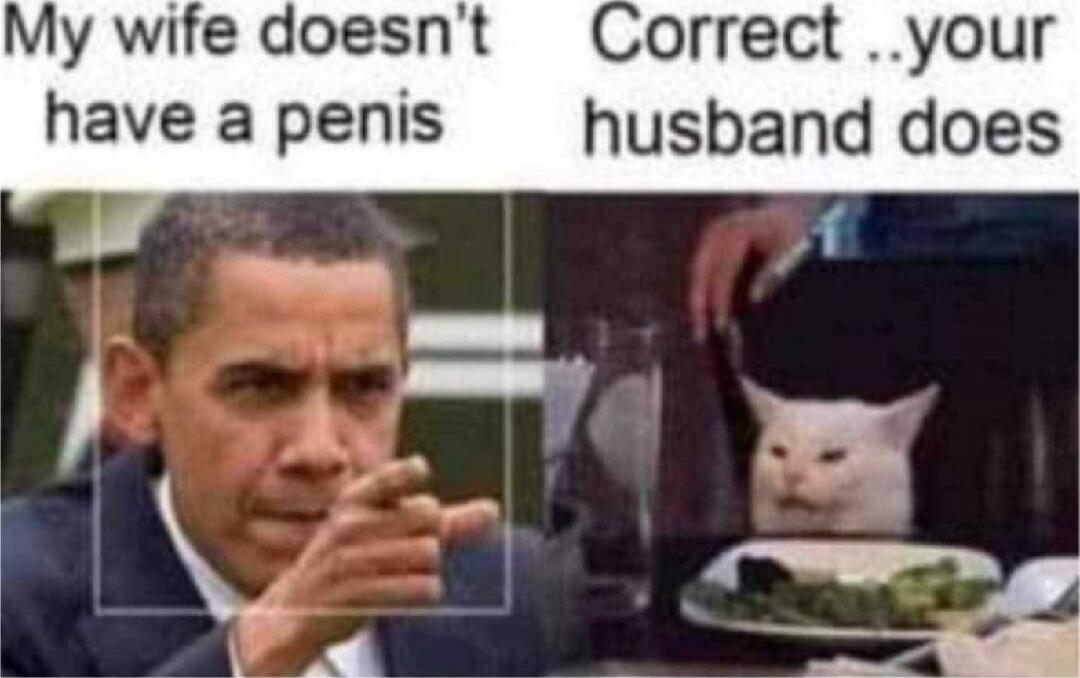 My wife doesn't have a penis
Correct ..your husband does
