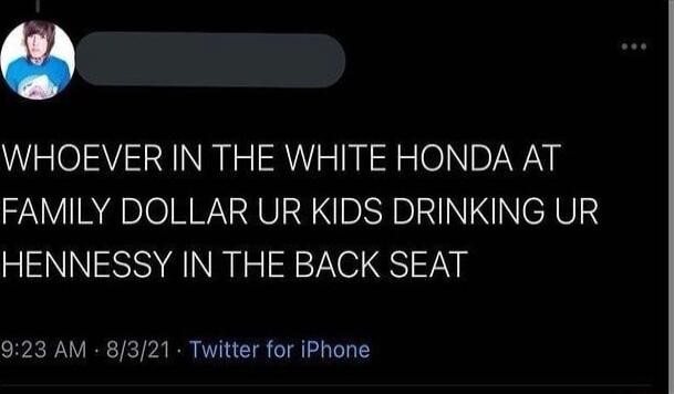 WHOEVER IN THE WHITE HONDA AT FAMILY DOLLAR UR KIDS DRINKING UR HENNESSY IN THE BACK SEAT 923 AM 8321 Twitter for iPhone