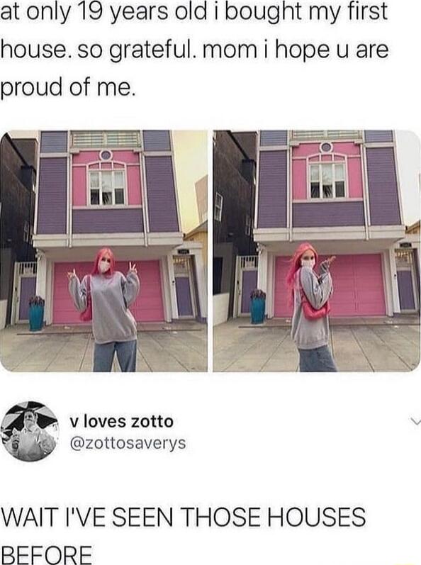 at only 19 years old bought my first house so grateful mom i hope u are proud of me B v loves zotto v v zottosaverys WAIT IVE SEEN THOSE HOUSES BEFORE