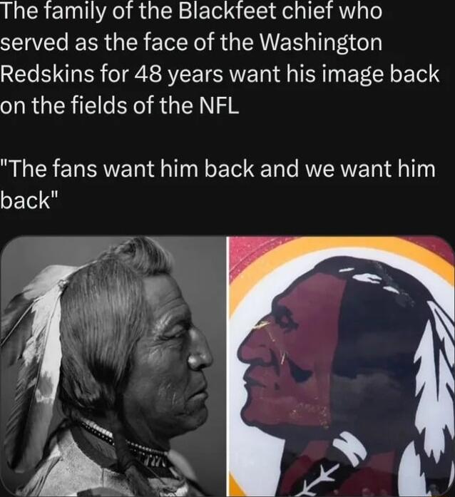 The family of the Blackfeet chief who served as the face of the Washington Redskins for 48 years want his image back on the fields of the NFL The fans want him back and we want him SElS