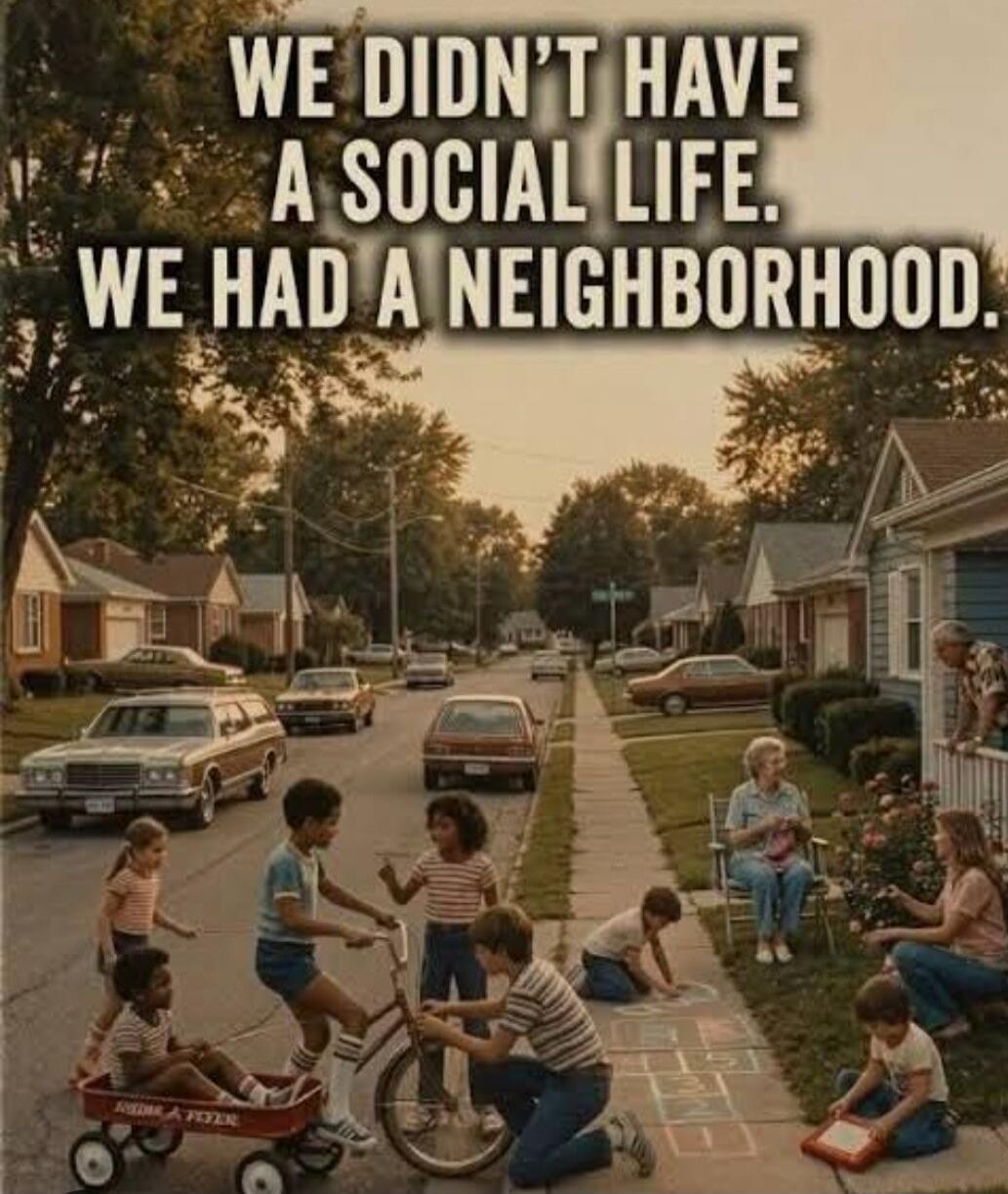 WE DIDN'T HAVE A SOCIAL LIFE. WE HAD A NEIGHBORHOOD.