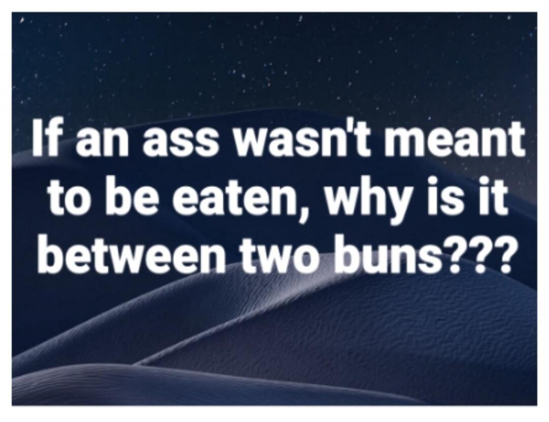 If an ass wasn't meant to be eaten, why is it between two buns???