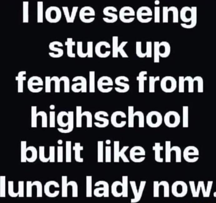 Ilove seeing stuck up TN EIEER highschool T TCRGTE lunch lady now