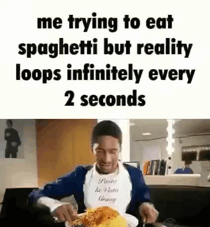 me trying to eat spaghetti but reality loops infinitely every 2 seconds d e