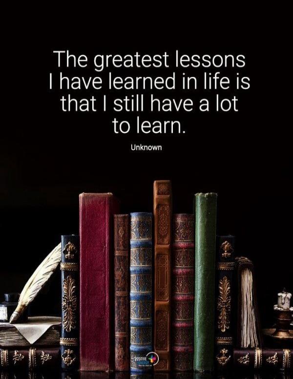 The greatest lessons I have learned in life is that I still have a lot to learn. Unknown