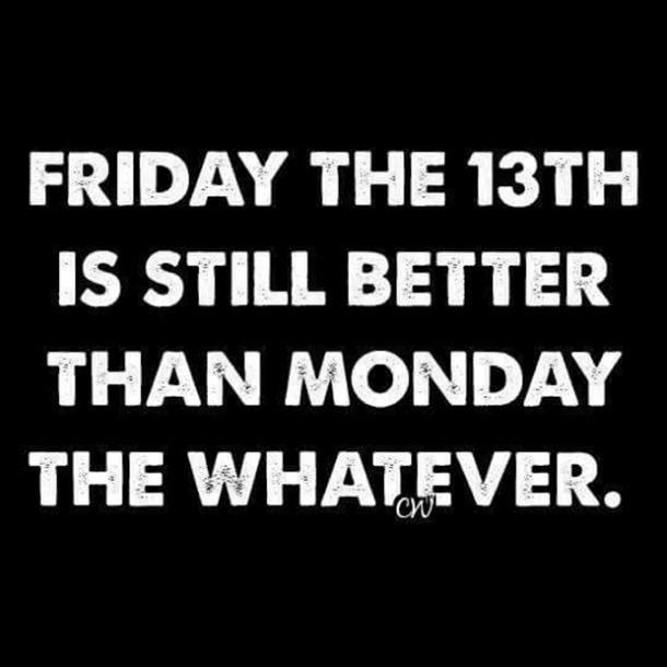 FRIDAY THE 13TH IS STILL BETTER THAN MONDAY THE WHATEVER