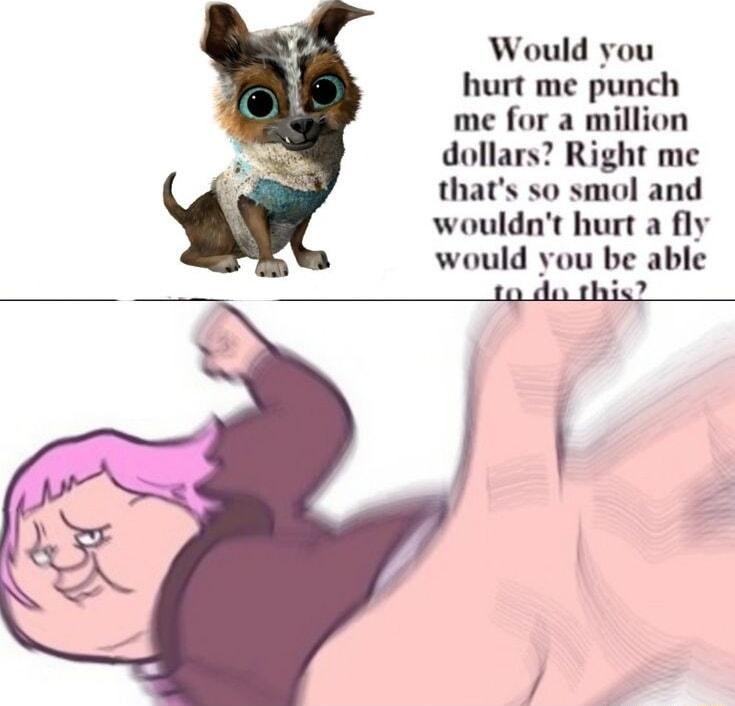 Would you hurt me punch me for a million dollars Right me thats so smol and wouldnt hurt a fly would you be able 1o do this