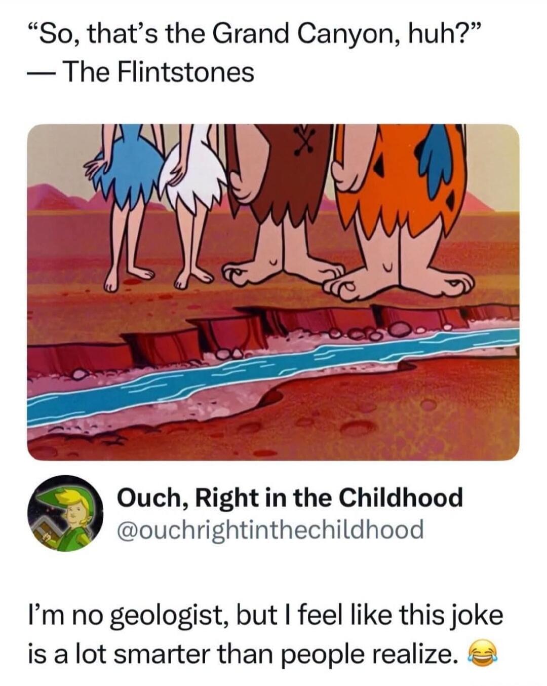 So, that's the Grand Canyon, huh? — The Flintstones. Ouch, Right in the Childhood. I'm no geologist, but I feel like this joke is a lot smarter than people realize.