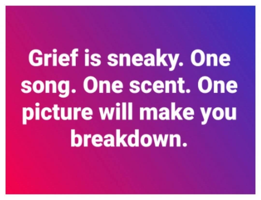 Grief is sneaky. One song. One scent. One picture will make you breakdown.