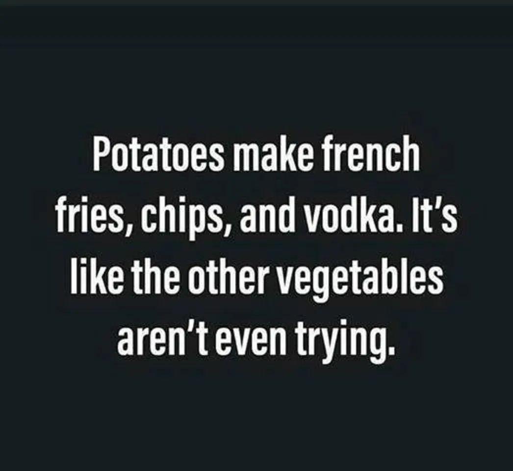 Potatoes make french fries chips and vodka Its like the other vegetables BTG RGN