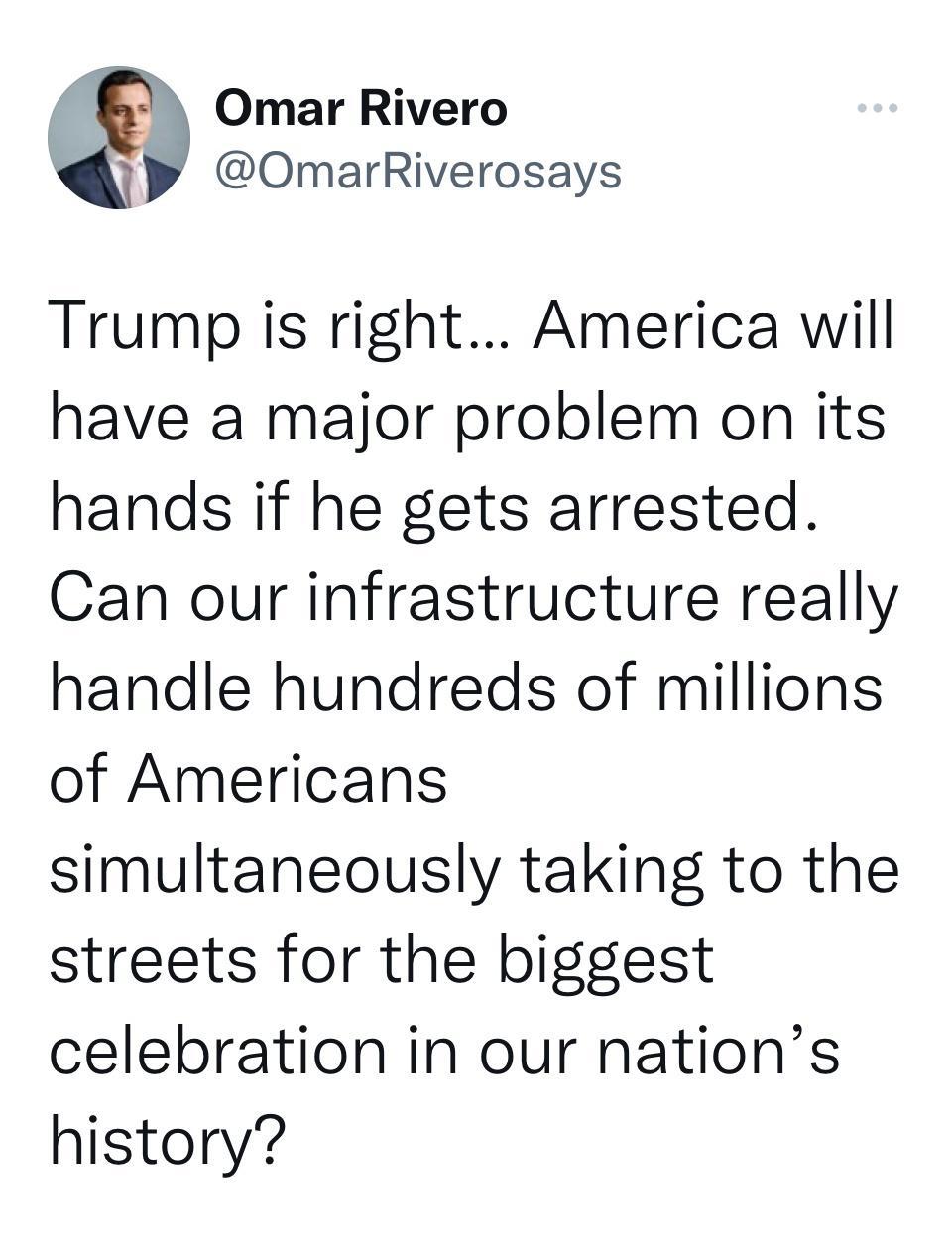 Omar Rivero OmarRiverosays Trump is right America will have a major problem on its hands if he gets arrested Can our infrastructure really handle hundreds of millions of Americans simultaneously taking to the streets for the biggest celebration in our nations history