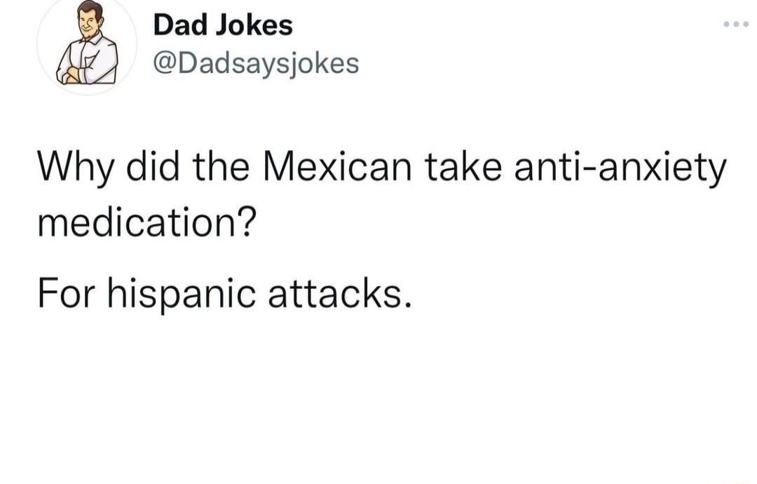 Dad Jokes Dadsaysjokes Why did the Mexican take anti anxiety medication For hispanic attacks