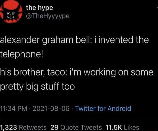 the hype TheHyyyype alexander graham bell i invented the telephone his brother taco im working on some pretty big stuff too 1134 PM 2021 08 06 Twitter for Android 1323 Retweets 29 Quote Tweets 115K Likes