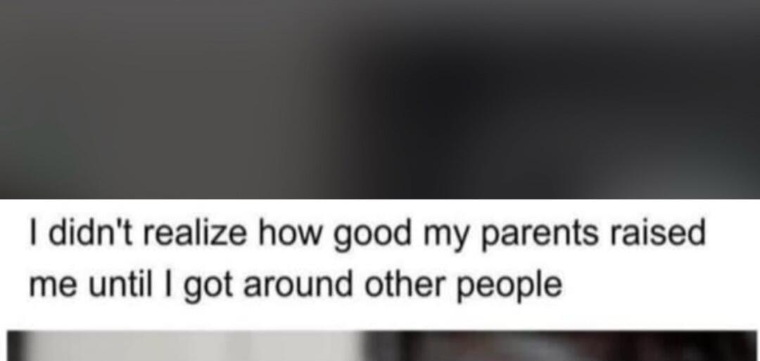 I didn't realize how good my parents raised me until I got around other people