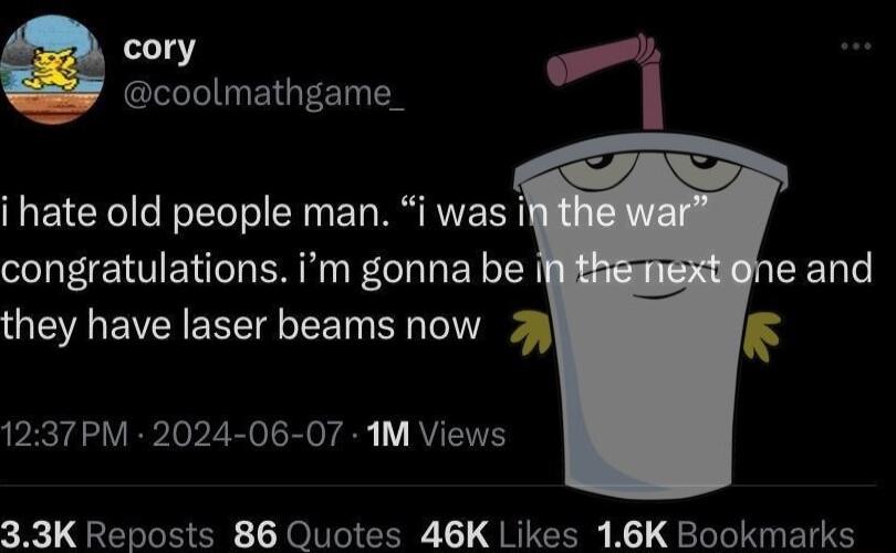 cory coolmathgame_ i hate old people man i was i congratulations im gonna be they have laser beams now 1237PM 2024 06 07 1M Views 33K Reposts 86 Quotes 46K Likes 16K Bookmarks