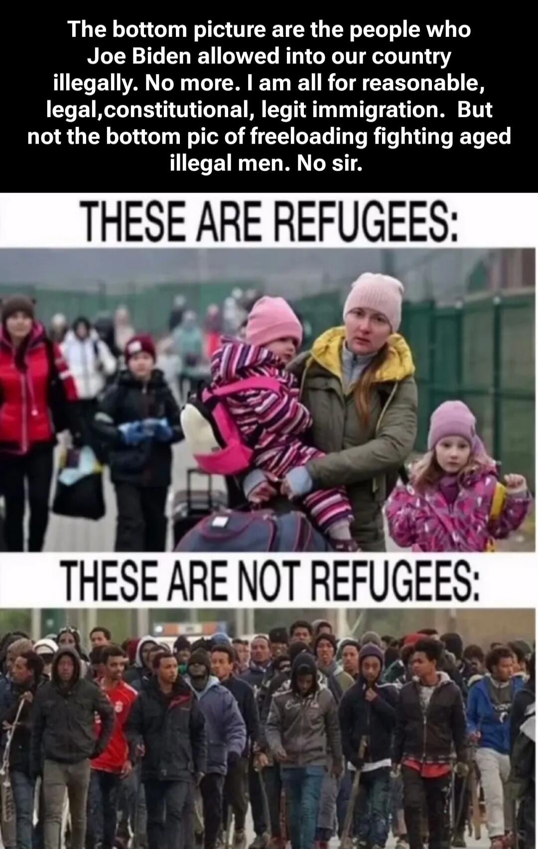 The bottom picture are the people who Joe Biden allowed into our country illegally. No more. I am all for reasonable, legal, constitutional, legit immigration. But not the bottom pic of freeloading fighting aged illegal men. No sir. THESE ARE REFUGEES: THESE ARE NOT REFUGEES: