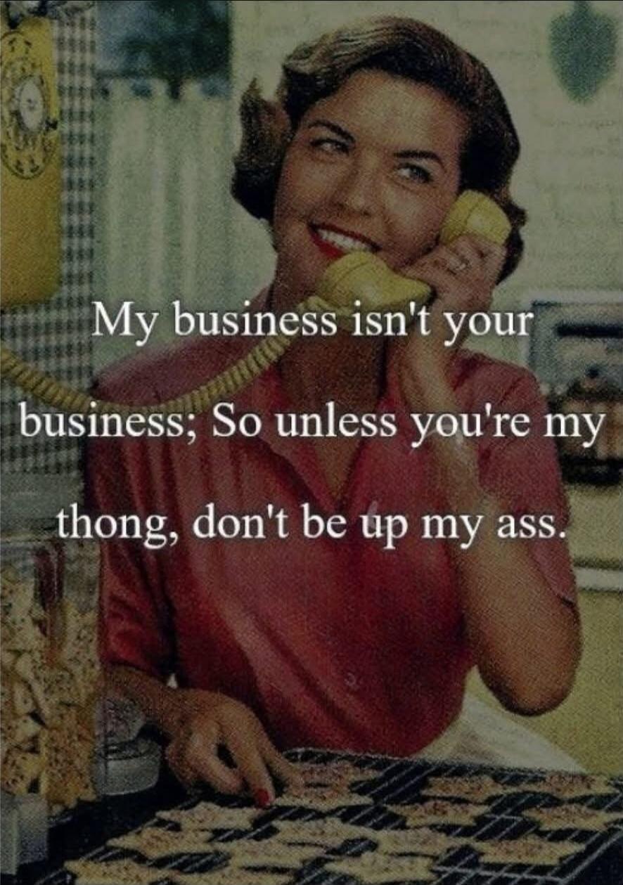 My business isn't your business; So unless you're my thong, don't be up my ass.