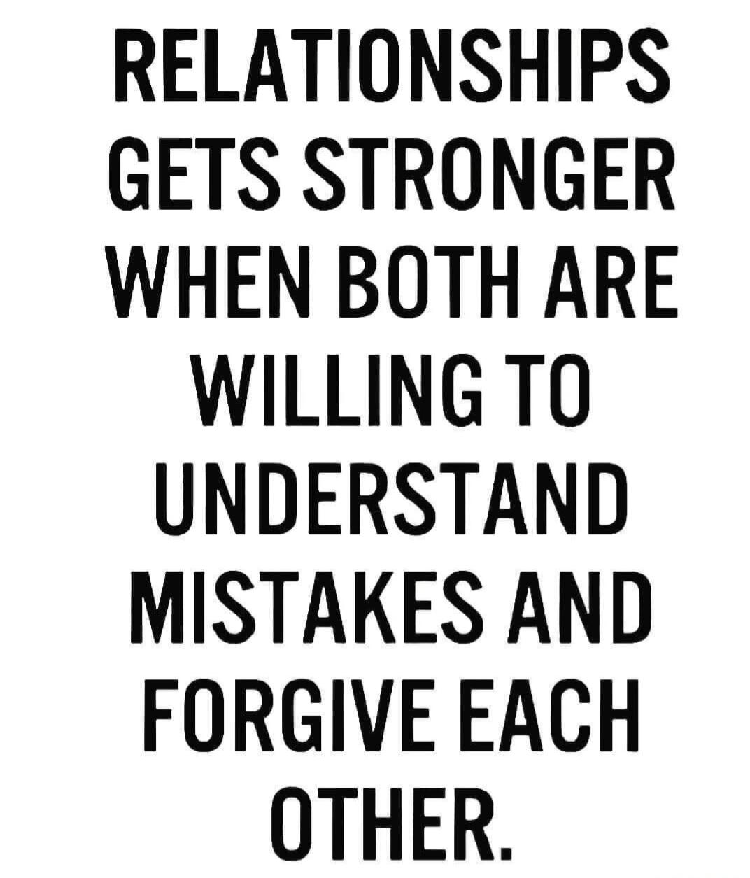 RELATIONSHIPS GETS STRONGER WHEN BOTH ARE WILLING TO UNDERSTAND MISTAKES AND FORGIVE EACH OTHER.