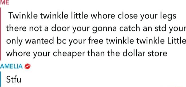 Twinkle twinkle little whore close your legs there not a door your gonna catch an std your only wanted bc your free twinkle twinkle Little whore your cheaper than the dollar store AMELIA Stfu