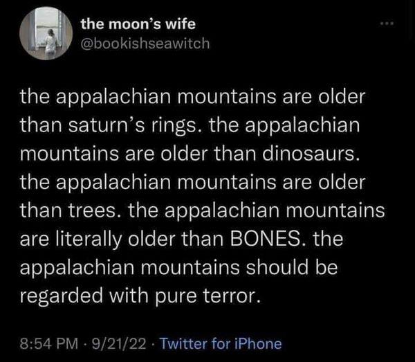 the moons wife GLELIEEEENT G the appalachian mountains are older LGEREENG RN GERETo e E 1T TET mountains are older than dinosaurs the appalachian mountains are older than trees the appalachian mountains are literally older than BONES the appalachian mountains should be regarded with pure terror 854 PM 92122 Twitter for iPhone