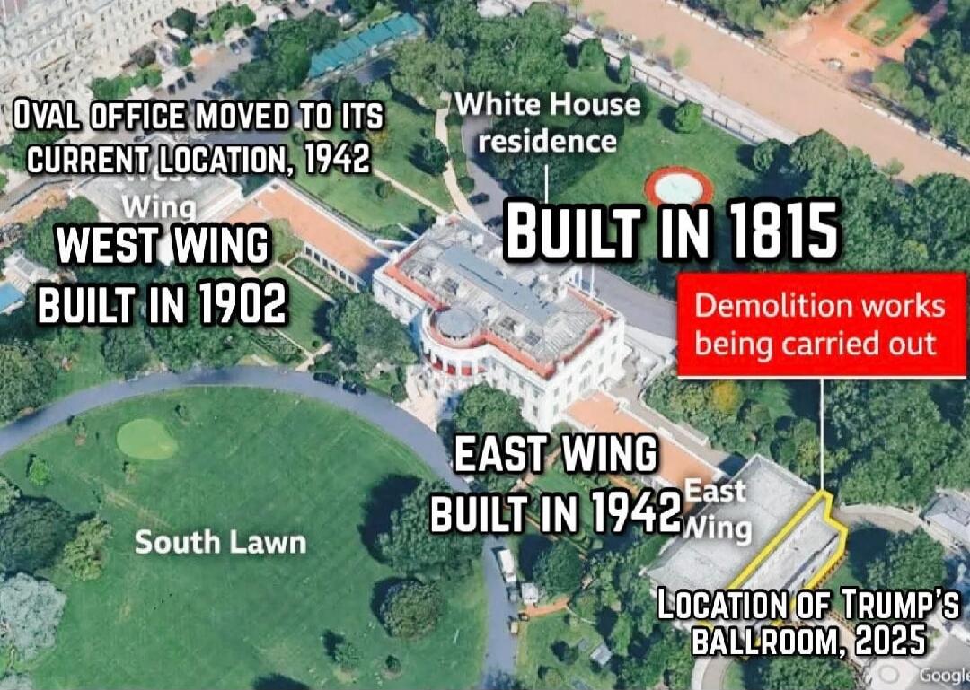 OVAL OFFICE MOVED TO ITS CURRENT LOCATION, 1942
White House residence
BUILT IN 1815
WEST WING BUILT IN 1902
EAST WING BUILT IN 1942
SOUTH LAWN
Demolition works being carried out
LOCATION OF TRUMP'S BALLROOM, 2025
