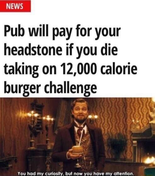 Pub will pay for your headstone if you die taking on 12000 calorie burger challenge You had my curoslly but now you have my alention