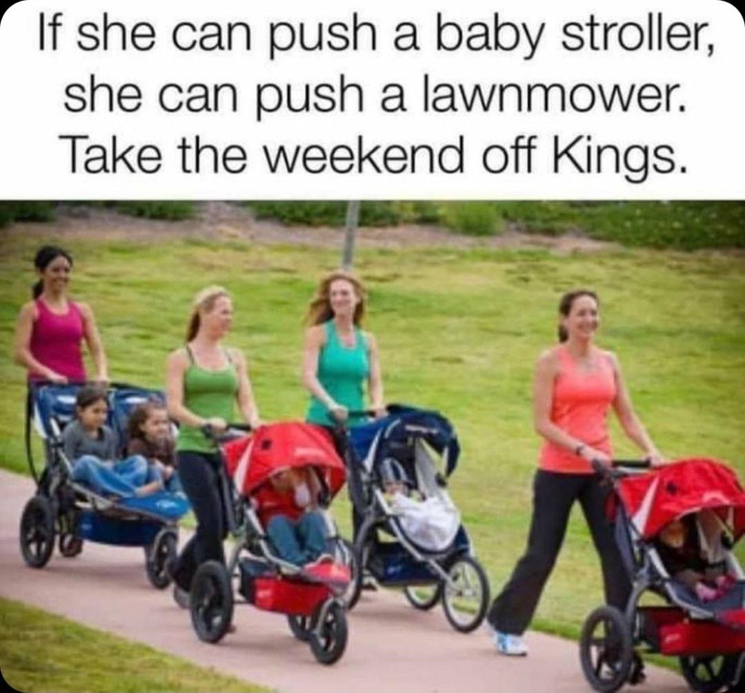 If she can push a baby stroller she can push a lawnmower Take the weekend off Kings