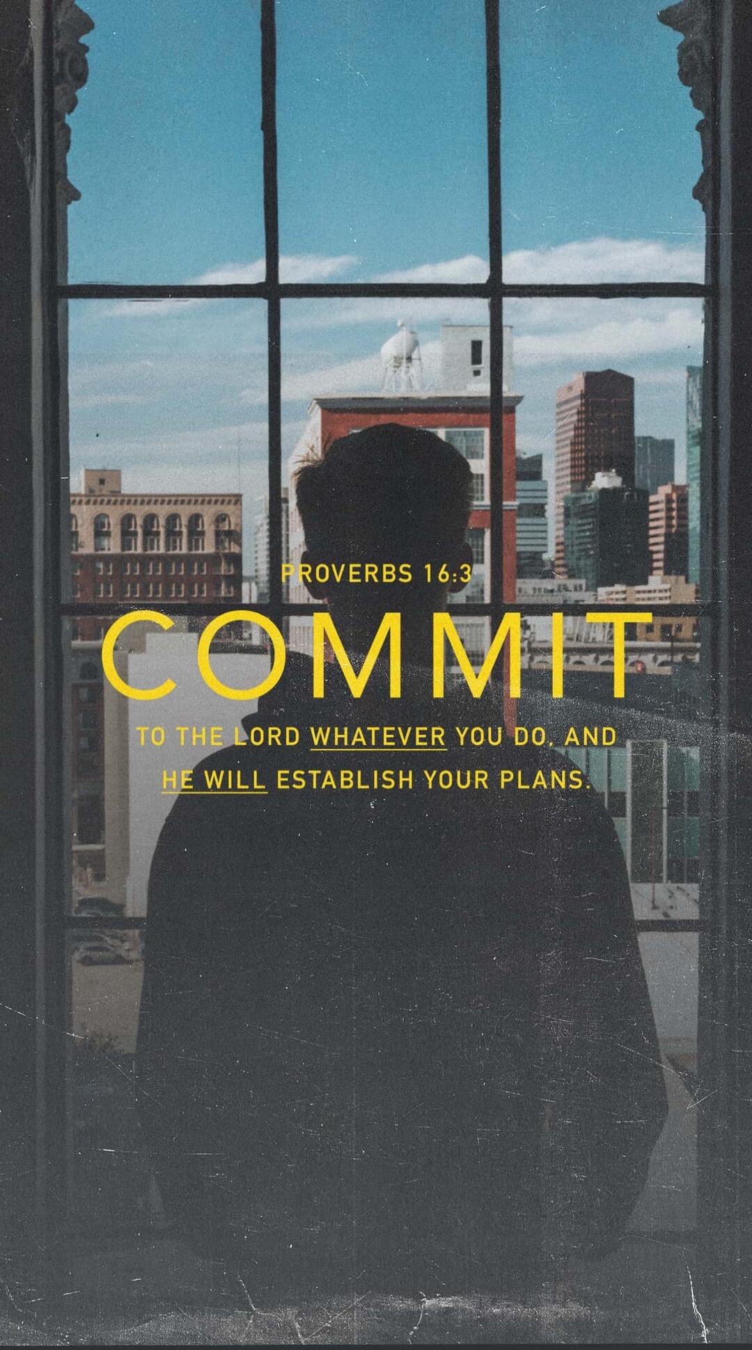 PROVERBS 16:3 COMMIT TO THE LORD WHATEVER YOU DO, AND HE WILL ESTABLISH YOUR PLANS.