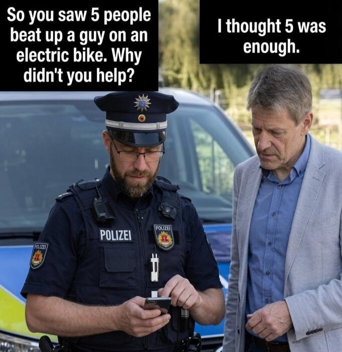 So you saw 5 people beat up a guy on an electric bike. Why didn't you help? I thought 5 was enough. POLIZEI