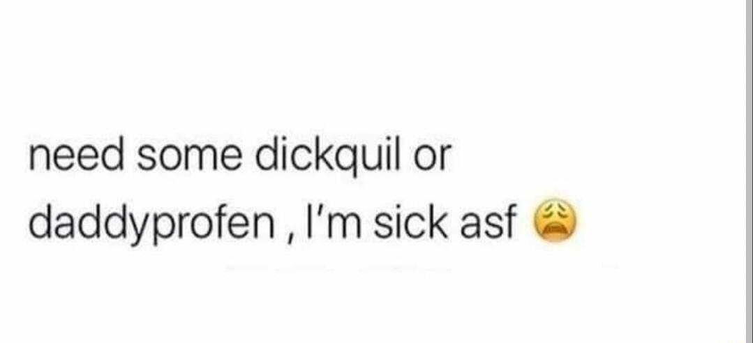 need some dickquil or daddyprofen , I'm sick asf