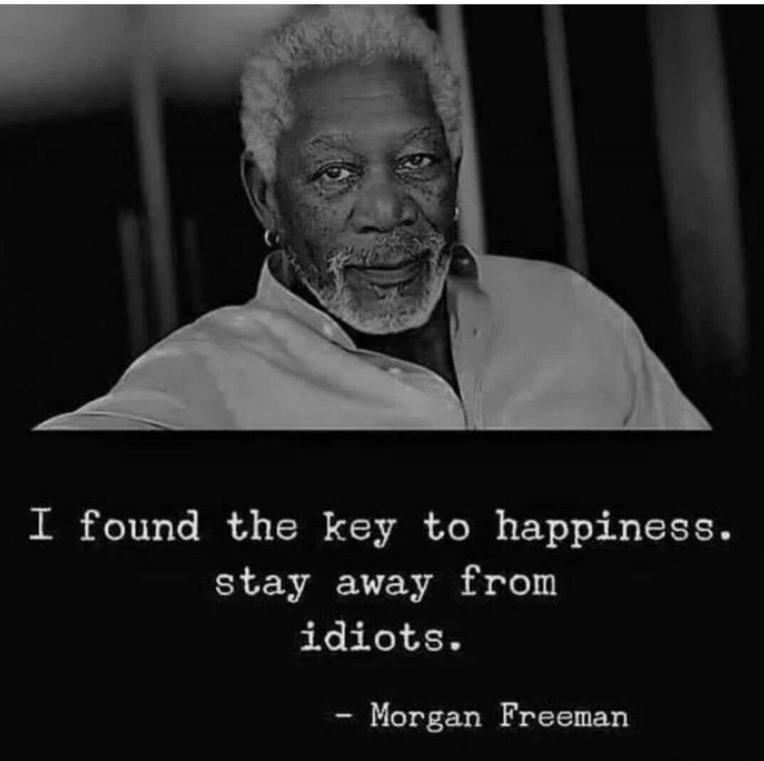 I found the key to happiness, stay away from idiots. 
- Morgan Freeman